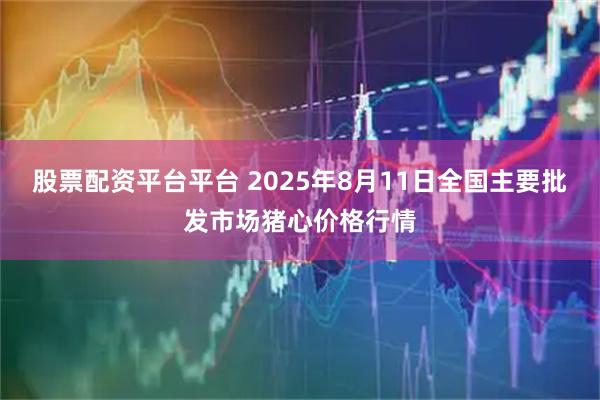 股票配资平台平台 2025年8月11日全国主要批发市场猪心价格行情