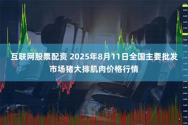互联网股票配资 2025年8月11日全国主要批发市场猪大排肌肉价格行情