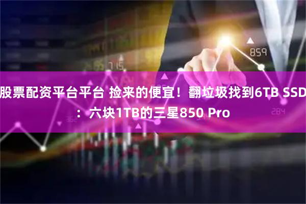 股票配资平台平台 捡来的便宜！翻垃圾找到6TB SSD：六块1TB的三星850 Pro