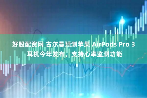 好股配资网 古尔曼预测苹果 AirPods Pro 3 耳机今年发布，支持心率监测功能