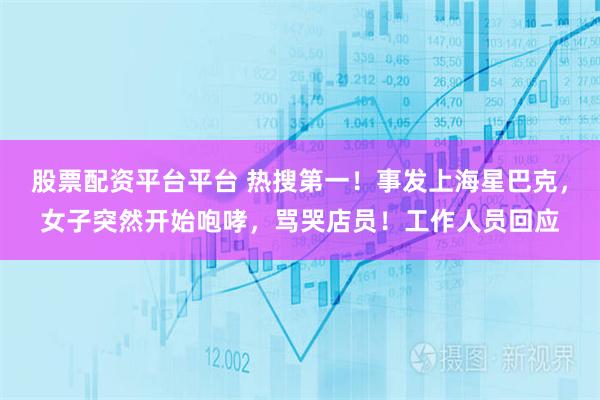 股票配资平台平台 热搜第一！事发上海星巴克，女子突然开始咆哮，骂哭店员！工作人员回应