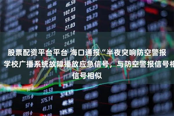 股票配资平台平台 海口通报“半夜突响防空警报”：学校广播系统故障播放应急信号，与防空警报信号相似