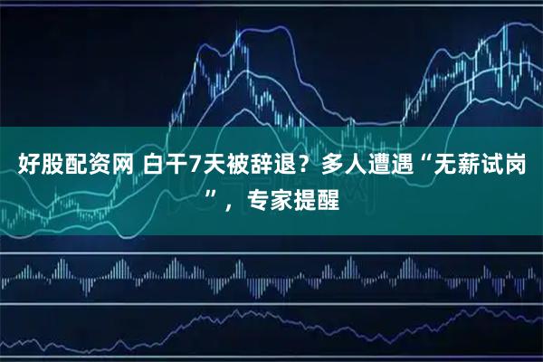 好股配资网 白干7天被辞退？多人遭遇“无薪试岗”，专家提醒