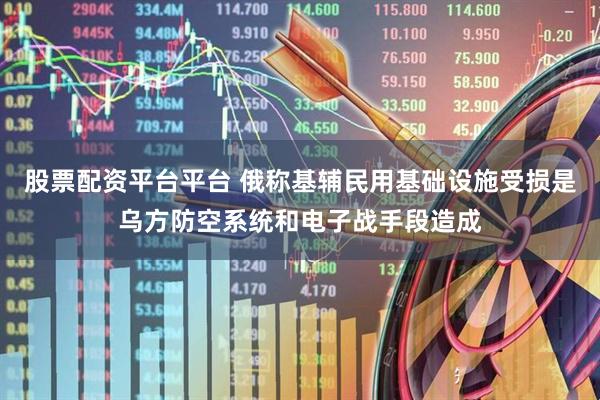 股票配资平台平台 俄称基辅民用基础设施受损是乌方防空系统和电子战手段造成