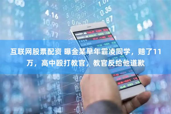 互联网股票配资 曝金某早年霸凌同学，赔了11万，高中殴打教官，教官反给他道歉