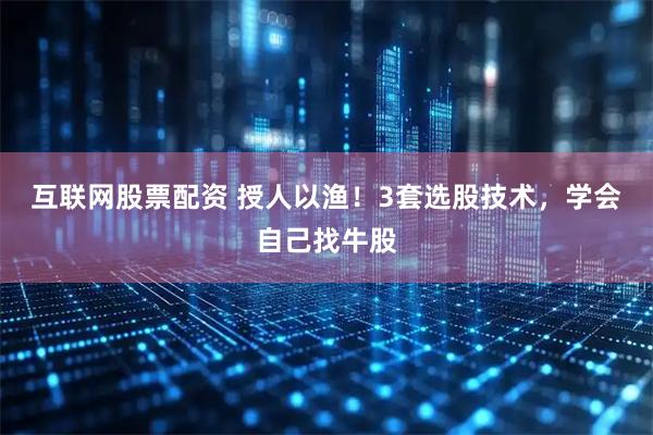 互联网股票配资 授人以渔！3套选股技术，学会自己找牛股