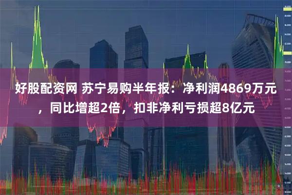 好股配资网 苏宁易购半年报：净利润4869万元，同比增超2倍，扣非净利亏损超8亿元