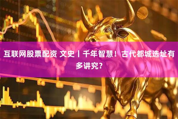 互联网股票配资 文史丨千年智慧！古代都城选址有多讲究？
