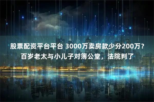 股票配资平台平台 3000万卖房款少分200万？百岁老太与小儿子对簿公堂，法院判了
