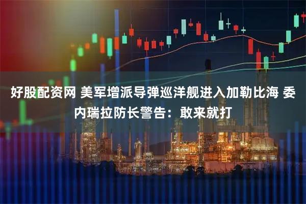 好股配资网 美军增派导弹巡洋舰进入加勒比海 委内瑞拉防长警告：敢来就打