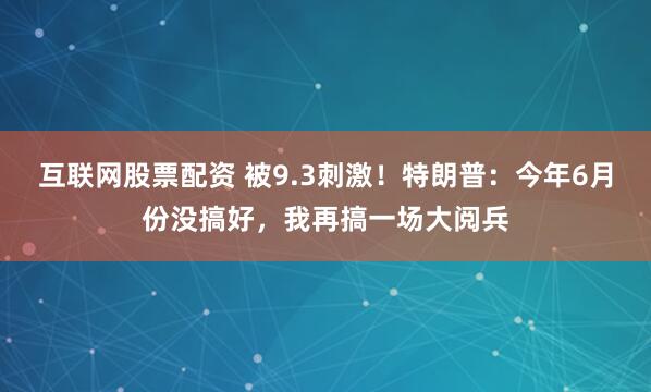 互联网股票配资 被9.3刺激！特朗普：今年6月份没搞好，我再搞一场大阅兵