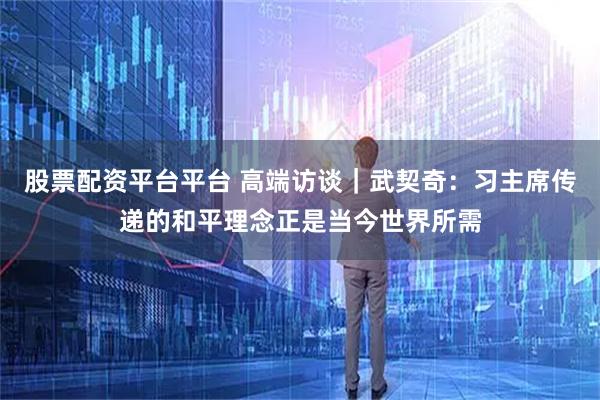 股票配资平台平台 高端访谈｜武契奇：习主席传递的和平理念正是当今世界所需