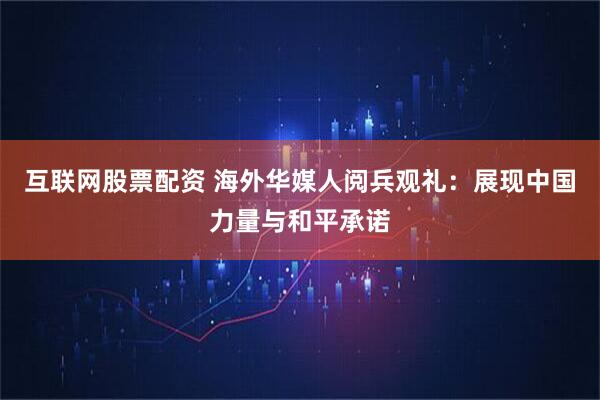 互联网股票配资 海外华媒人阅兵观礼：展现中国力量与和平承诺