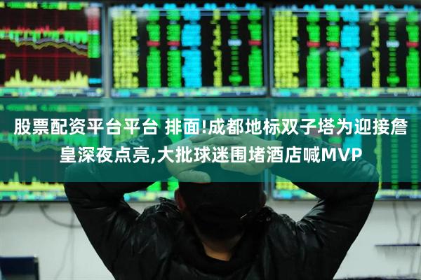 股票配资平台平台 排面!成都地标双子塔为迎接詹皇深夜点亮,大批球迷围堵酒店喊MVP