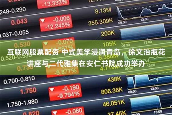 互联网股票配资 中式美学浸润青岛，徐文治瓶花讲座与二代雅集在安仁书院成功举办