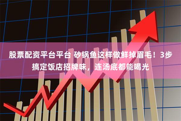 股票配资平台平台 砂锅鱼这样做鲜掉眉毛！3步搞定饭店招牌味，连汤底都能喝光