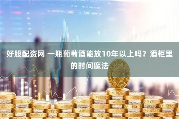 好股配资网 一瓶葡萄酒能放10年以上吗？酒柜里的时间魔法