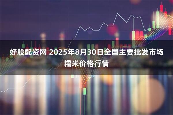好股配资网 2025年8月30日全国主要批发市场糯米价格行情