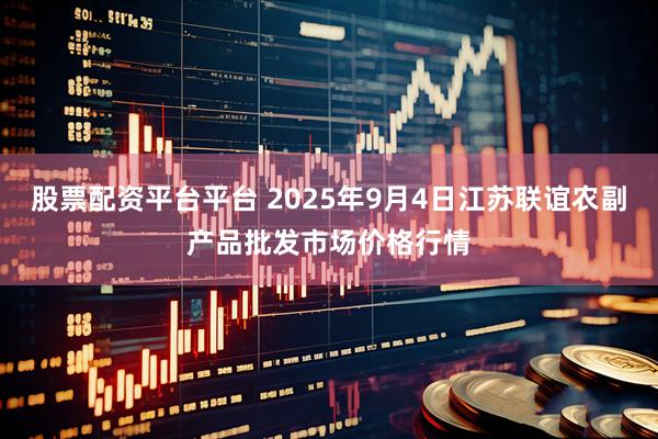 股票配资平台平台 2025年9月4日江苏联谊农副产品批发市场价格行情