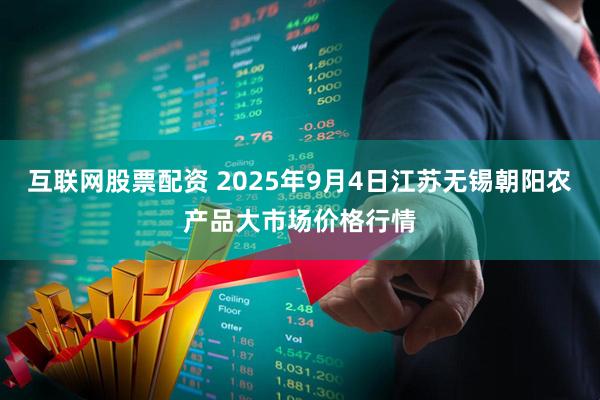 互联网股票配资 2025年9月4日江苏无锡朝阳农产品大市场价格行情