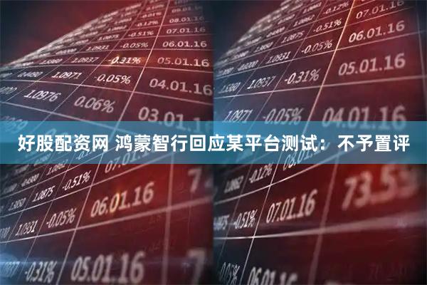 好股配资网 鸿蒙智行回应某平台测试：不予置评