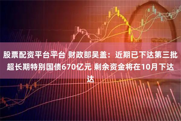 股票配资平台平台 财政部吴盖：近期已下达第三批超长期特别国债670亿元 剩余资金将在10月下达