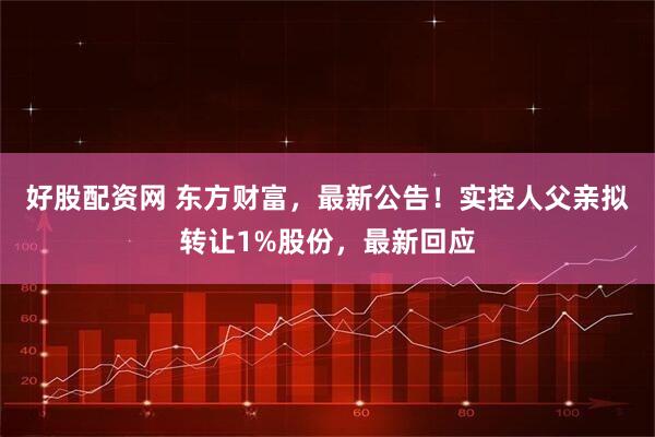 好股配资网 东方财富，最新公告！实控人父亲拟转让1%股份，最新回应
