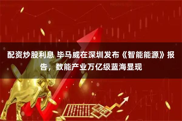 配资炒股利息 毕马威在深圳发布《智能能源》报告，数能产业万亿级蓝海显现
