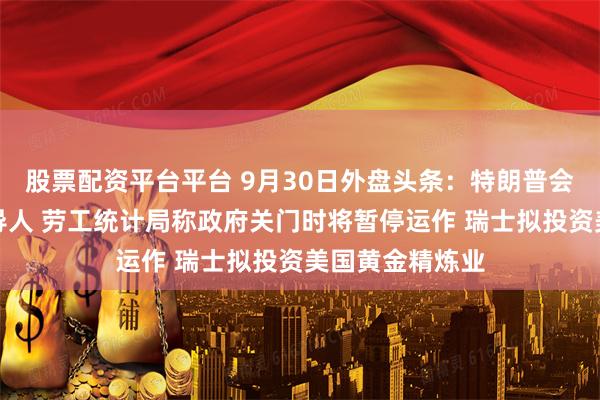 股票配资平台平台 9月30日外盘头条：特朗普会见国会两院领导人 劳工统计局称政府关门时将暂停运作 瑞士拟投资美国黄金精炼业