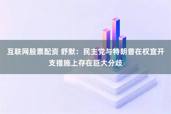 互联网股票配资 舒默：民主党与特朗普在权宜开支措施上存在巨大分歧