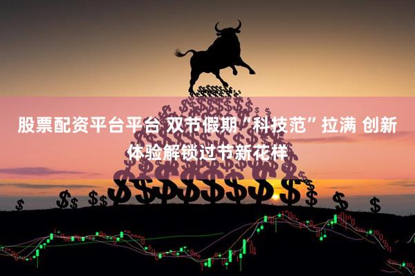 股票配资平台平台 双节假期“科技范”拉满 创新体验解锁过节新花样