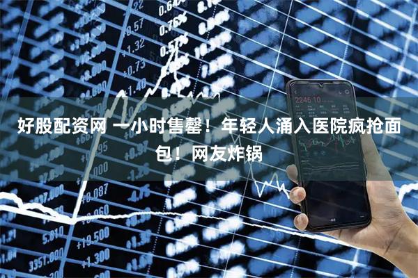 好股配资网 一小时售罄！年轻人涌入医院疯抢面包！网友炸锅