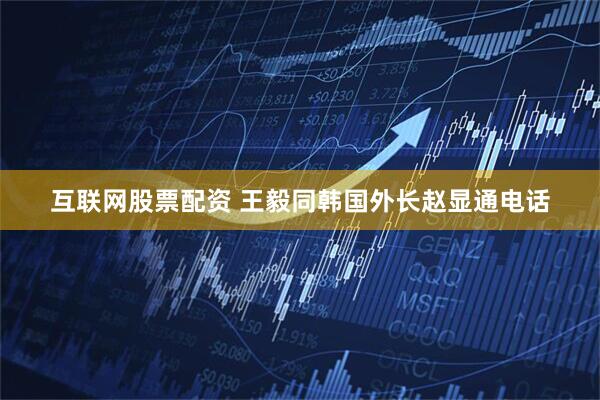 互联网股票配资 王毅同韩国外长赵显通电话